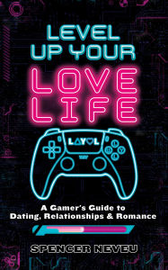 Title: Level Up Your Lovelife: A Gamer's Guide to Dating, Relationships & Romance, Author: Spencer Neveu