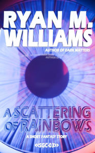 Title: A Scattering of Rainbows: A short fantasy story, Author: Ryan M. Williams