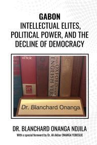 Title: Gabon: Intellectual Elites, Political Power, And The Decline Of Democracy., Author: Dr Blanchard Onanga Ndjila