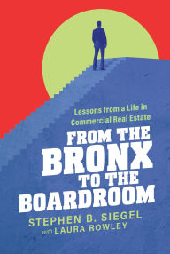 Title: From the Bronx to the Boardroom: Lessons from a Life in Commercial Real Estate, Author: Stephen B. Siegel