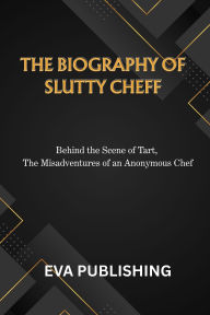 Title: THE BIOGRAPHY OF SLUTTY CHEFF: Behind the Scene of Tart, The Misadventures of an Anonymous Chef, Author: EVA PUBLISHING