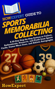 Title: HowExpert Guide to Sports Memorabilia Collecting: A 60-Day Step-by-Step System to Collect, Authenticate, Preserve, and Profit from Sports Cards, Game-Worn Gear, and Athle, Author: HowExpert