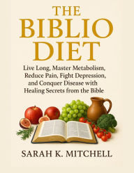 Title: THE BIBLIO DIET: Live Long, Master Metabolism, Reduce Pain, Fight Depression, and Conquer Disease with Healing Secrets from the Bible, Author: Sarah K. Mitchell