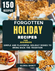 Title: Forgotten Holiday Recipes for Beginners: Simple and Flavorful Holiday Dishes to Bring Back the Tradition, Author: Gloria Nancy