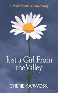 Title: Just a Girl From the Valley: A child trauma survivor story, Author: Cherie Karwoski