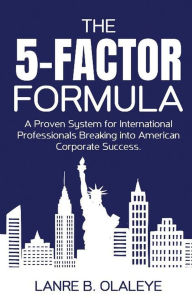 Title: THE 5-FACTOR FORMULA: FROM IMMIGRATION TO CORPORATE LEADERSHIP, Author: Lanre B. Olaleye