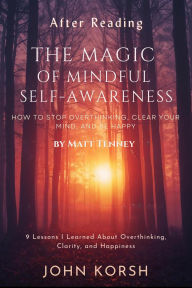 Title: After reading The Magic of Mindful Self-Awareness -How to Stop Overthinking,Clear Your Mind,and Be Happy by Matt Tenney: 9 Lessons I Learned About Overthinking, Clarity, and Happiness, Author: John Korsh