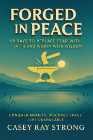 Title: Forged In Peace: 60 Days to Replace Fear With Faith and Worry With Wisdom: Conquer Anxiety, Discover Peace, Live Unshakable, Author: Casey Strong