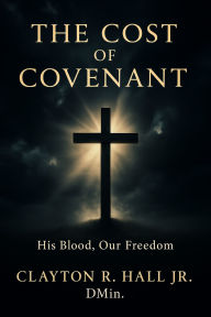 Title: The Cost of Covenant: Blood His Blood, Our Freedom, Author: Clayton R. Hall Jr. ,. Dmin.