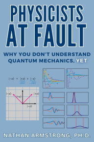 Title: Physicists at Fault: Why you don't understand quantum mechanics, yet, Author: Nathan Armstrong