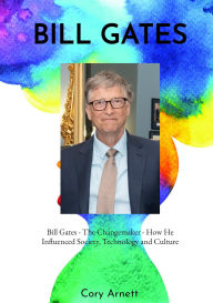 Title: Bill Gates: The Changemaker How He Influenced Society, Technology, and Culture, Author: Cory Arnett