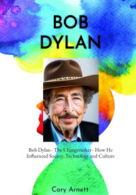 Title: Bob Dylan: The Changemaker How He Influenced Society, Technology, and Culture, Author: Cory Arnett