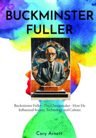Title: Buckminster Fuller: The Changemaker How He Influenced Society, Technology, and Culture, Author: Cory Arnett