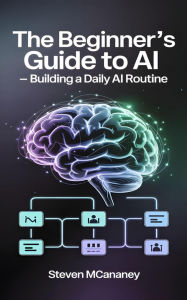 Title: The Beginner's Guide to AI - Building a daily AI routine, Author: Steven Mcananey