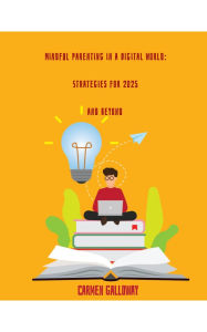 Title: Mindful Parenting in a Digital World: Strategies for 2025 and Beyond, Author: Carmen Galloway