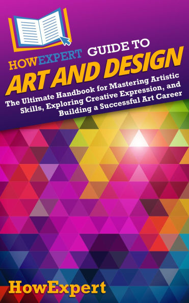 HowExpert Guide to Art and Design: The Ultimate Handbook for Mastering Artistic Skills, Exploring Creative Expression, and Building a Successful Art Career