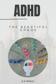 Title: ADHD: The Beautiful Chaos, Author: K.A Wilson
