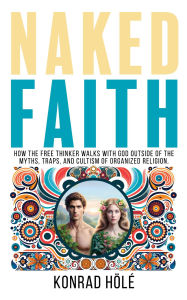 Title: Naked Faith: How the freethinker walks with God outside of the myths, traps, and cultism of organized religion., Author: Konrad Hölé