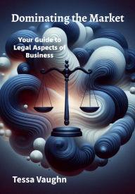 Title: Dominating the Market: Your Guide to Legal Aspects of Business, Author: Tessa Vaughn