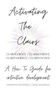 Title: Activating The Clairs: Clairsentience Clairtangience Clairaudience Clairvoyance: A How-To Guide For Intuitive Development, Author: Samantha Mcmanus