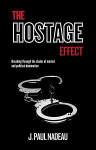 Title: The Hostage Effect: Breaking through the chains of political and mental domination, Author: J. Paul Nadeau