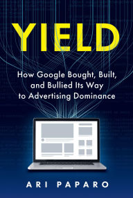 Title: Yield: How Google Bought, Built, and Bullied Its Way to Advertising Dominance, Author: Ari Paparo