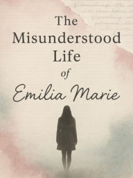 Title: The Misunderstood Life Of Emilia Marie, Author: Emilia Steelman