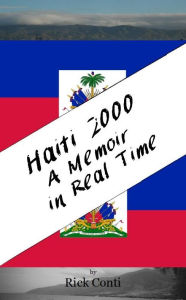 Title: Haiti 2000 - A Memoir in Real Time: 25 Years Later, Author: Rick Conti