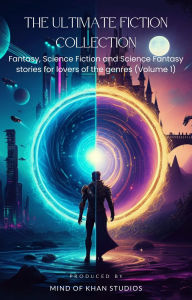 Title: The Ultimate Fiction Collection: Fantasy, Science Fiction and Science Fantasy stories for lovers of the genres (Volume 1), Author: Mikkell Khan