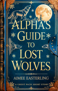 Title: Alpha's Guide to Lost Wolves: A Ghost Pack Short Story, Author: Aimee Easterling