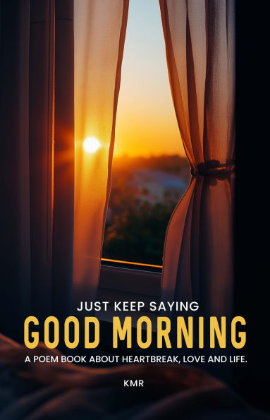 JUST KEEP SAYING GOOD MORNING: A POEM BOOK ABOUT HEARTBREAK, LOVE AND LIFE