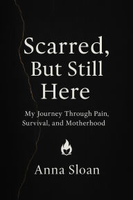 Title: Scarred, But Still Here: My Journey Through Pain, Survival, and Motherhood, Author: Anna Sloan