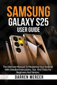 Title: Samsung Galaxy S25 User Guide: The Complete Manual For Mastering Your Android With Detailed Instructions, Author: Darren Mercer