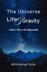 Title: The Universe, Life, & Gravity: A Short Tour to the Unknowable, Author: AK And George Turner