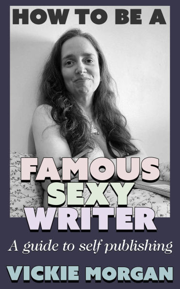 How to be a Famous Sexy Writer: A Guide to Self Publishing