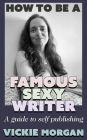 How to be a Famous Sexy Writer: A Guide to Self Publishing