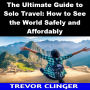 The Ultimate Guide to Solo Travel: How to See the World Safely and Affordably