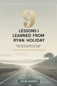 Title: 9 Lessons I Learned From Ryan Holiday About Stillness, Strategy, the Enemy Ego, and Playing the Long Game, Author: John Korsh