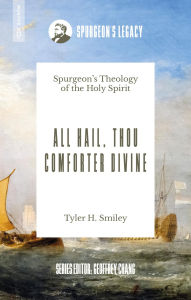 Title: All Hail, Thou Comforter Divine: Spurgeon's Theology of the Holy Spirit, Author: Tyler H. Smiley