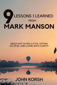 Title: 9 Lessons I Learned From Mark Manson About Not Giving a Fck, Letting Go of BS, and Living With Clarity, Author: John Korsh