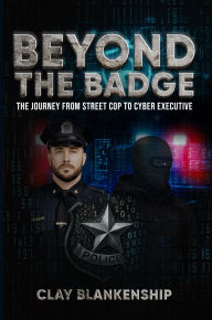 Title: Beyond the Badge: The Journey from Street Cop to Cyber Executive, Author: Clay Blankenship