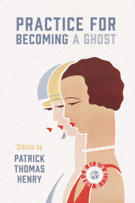 Title: Practice for Becoming a Ghost: Stories, Author: Patrick Thomas Henry