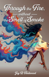 Title: Through the Fire Without the Smell of Smoke, Author: Joy B Fleetwood
