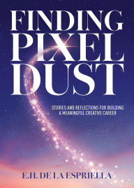 Title: Finding Pixel Dust: Stories and Reflections for Building a Meaningful Creative Career, Author: E. H. De La Espriella