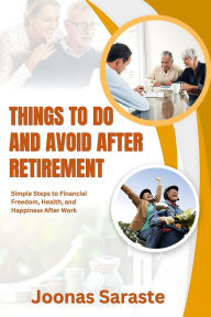 Title: THINGS TO DO AND AVOID AFTER RETIREMENT: Simple Steps to Financial Freedom, Health, and Happiness After Work, Author: Joonas Saraste