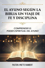 Title: EL AYUNO SEGÚN LA BIBLIA UN VIAJE DE FE Y DISCIPLINA: COMPRENDER EL PODER ESPIRITUAL DEL AYUNO, Author: Lynette Rambert