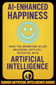 Title: AI-Enhanced Happiness. Have the Advantage in Life Unlocking Joy's Full Potential with Artificial Intelligence, Author: Django Artificial Intelligence Books