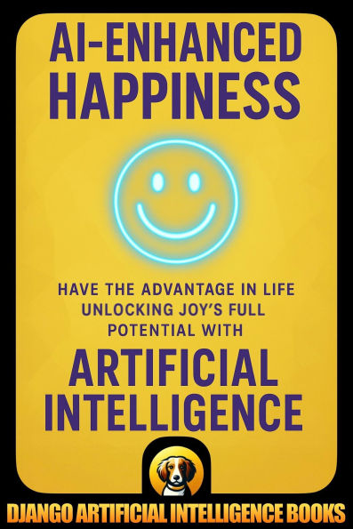 AI-Enhanced Happiness. Have the Advantage in Life Unlocking Joy's Full Potential with Artificial Intelligence