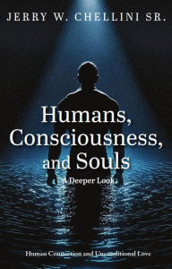 Title: Humans, Consciousness, and Souls a Deeper Look: Human Connection and Unconditional Love, Author: Jerry W Chellini Sr.