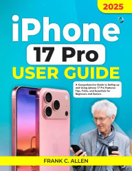 Title: iPhone 17 Pro User Guide: A Comprehensive Guide to Setting Up and Using iPhone 17 Pro Features: Tips, Tricks, and Essentials for Beginners, Author: Frank C. Allen